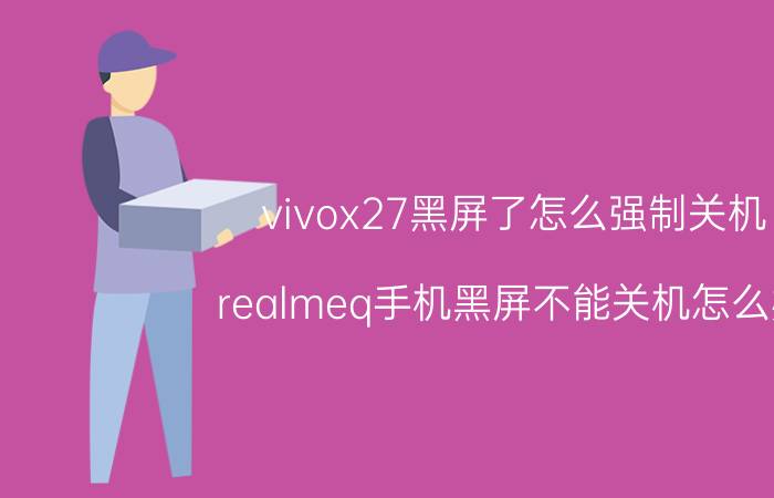 vivox27黑屏了怎么强制关机 realmeq手机黑屏不能关机怎么办？